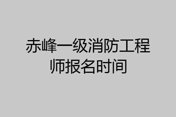 赤峰一级消防工程师报名时间
