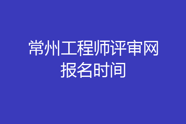 常州工程师评审网报名时间