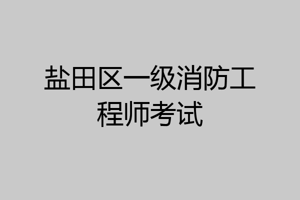 盐田区一级消防工程师考试
