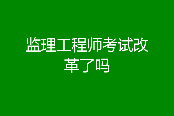 监理工程师考试改革了吗