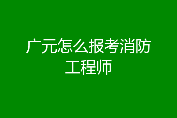 广元怎么报考消防工程师