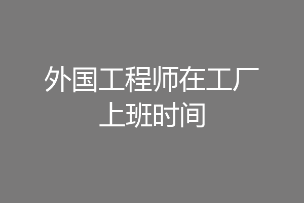 外国工程师在工厂上班时间