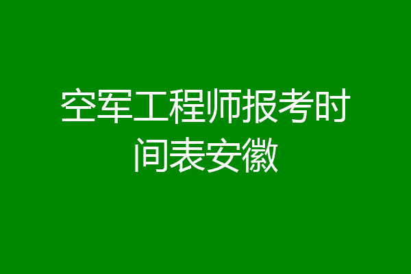 空军工程师报考时间表安徽