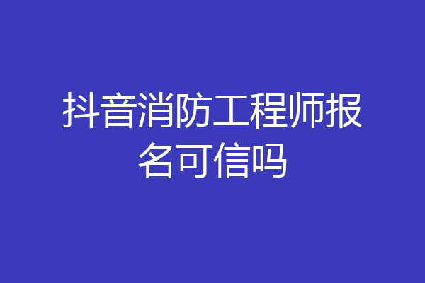 抖音消防工程师报名可信吗