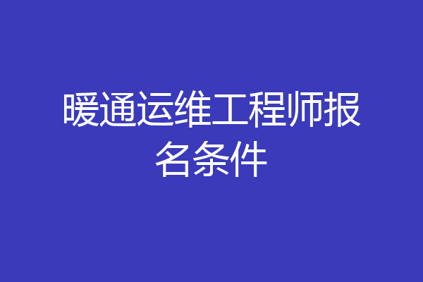 暖通运维工程师报名条件