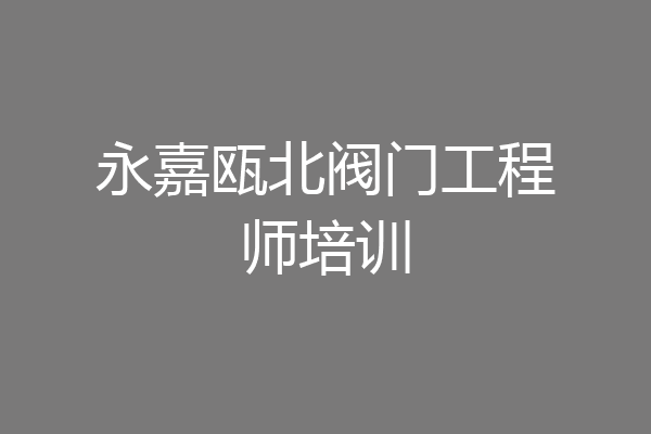 永嘉瓯北阀门工程师培训