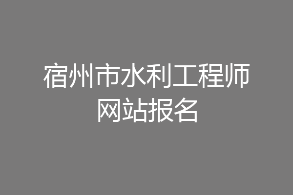 宿州市水利工程师网站报名
