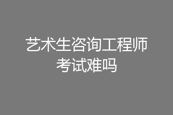 艺术生咨询工程师考试难吗