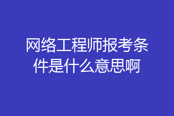 网络工程师报考条件是什么意思啊