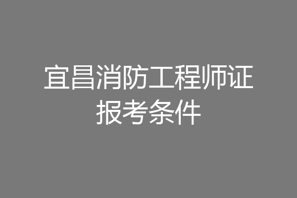 宜昌消防工程师证报考条件