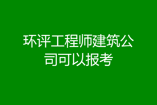 环评工程师建筑公司可以报考