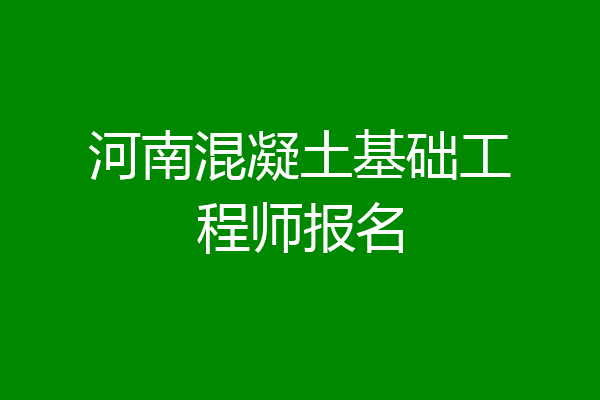 河南混凝土基础工程师报名