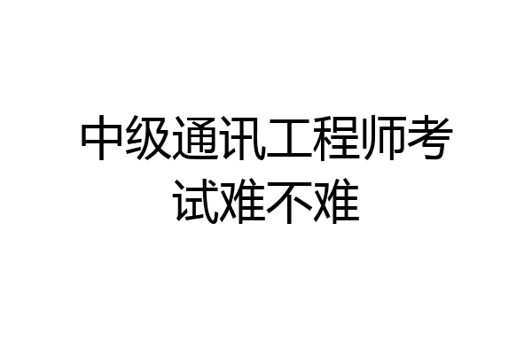 中级通讯工程师考试难不难