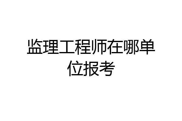 监理工程师在哪单位报考
