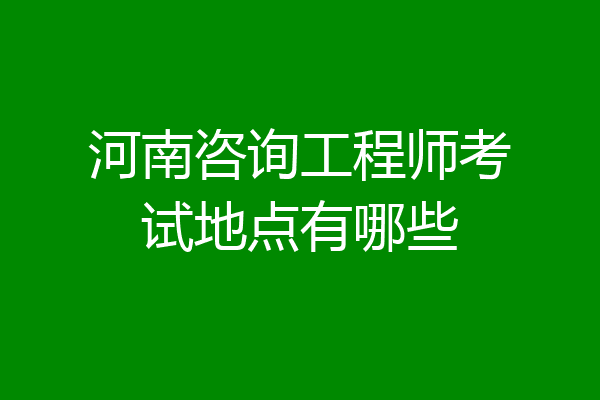 河南咨询工程师考试地点有哪些
