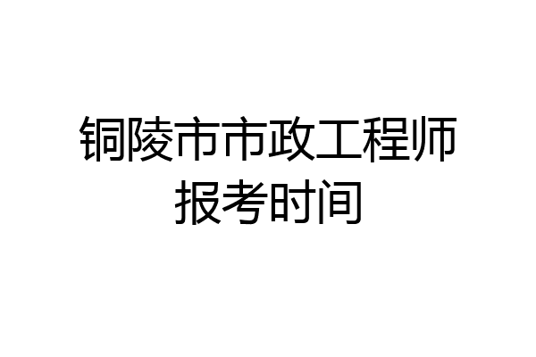 铜陵市市政工程师报考时间