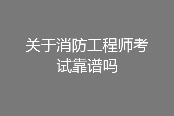 关于消防工程师考试靠谱吗