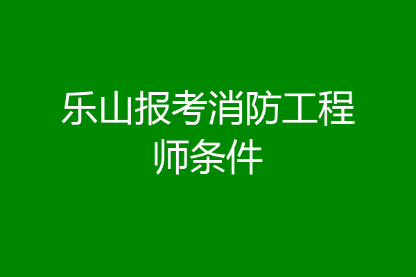 乐山报考消防工程师条件