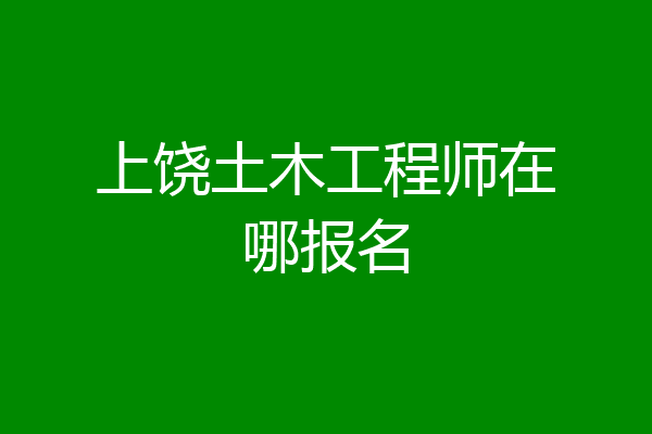 上饶土木工程师在哪报名