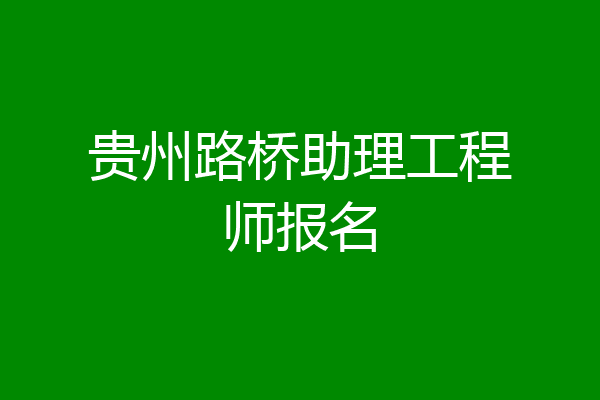 贵州路桥助理工程师报名