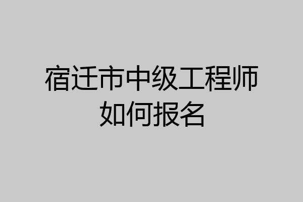 宿迁市中级工程师如何报名