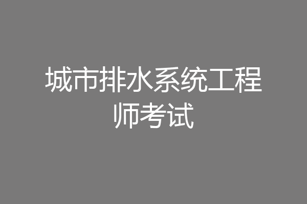 城市排水系统工程师考试