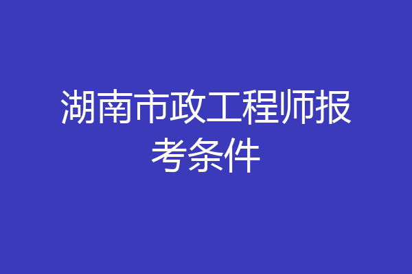 湖南市政工程师报考条件