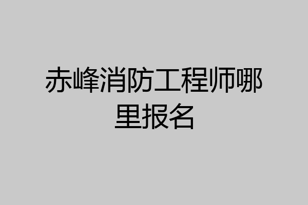 赤峰消防工程师哪里报名