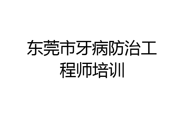 东莞市牙病防治工程师培训