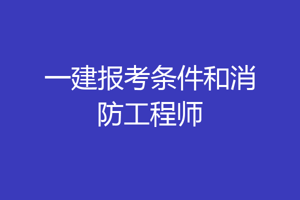 一建报考条件和消防工程师
