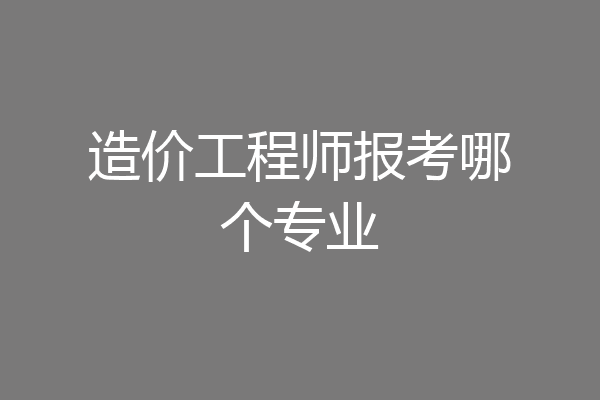 造价工程师报考哪个专业
