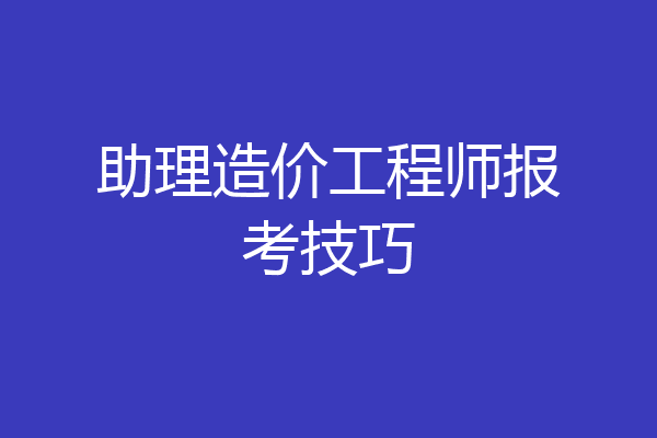助理造价工程师报考技巧