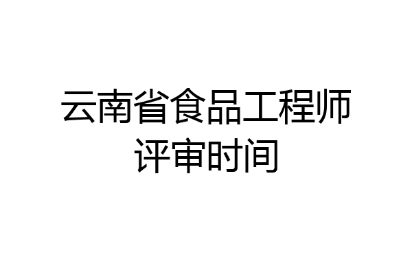 云南省食品工程师评审时间