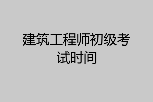 建筑工程师初级考试时间