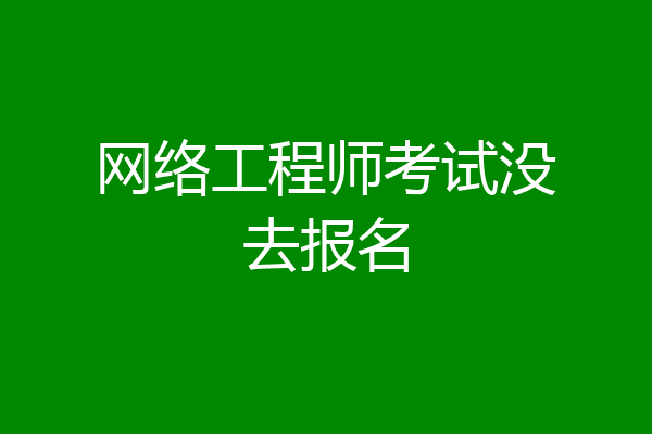 网络工程师考试没去报名