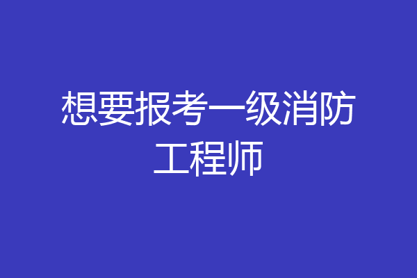 想要报考一级消防工程师