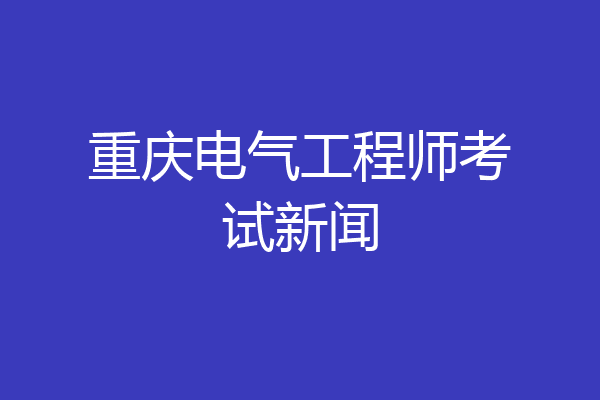 重庆电气工程师考试新闻