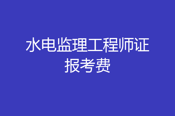水电监理工程师证报考费