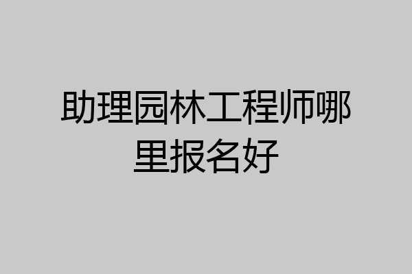 助理园林工程师哪里报名好