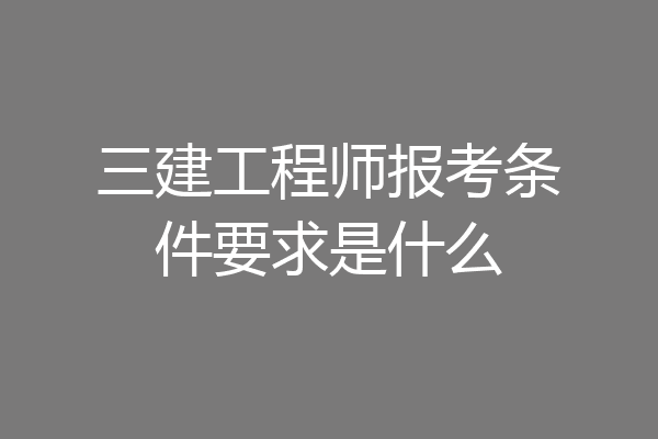 三建工程师报考条件要求是什么