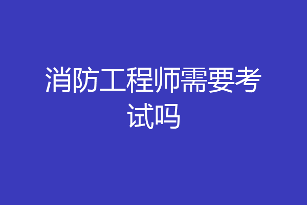 消防工程师需要考试吗