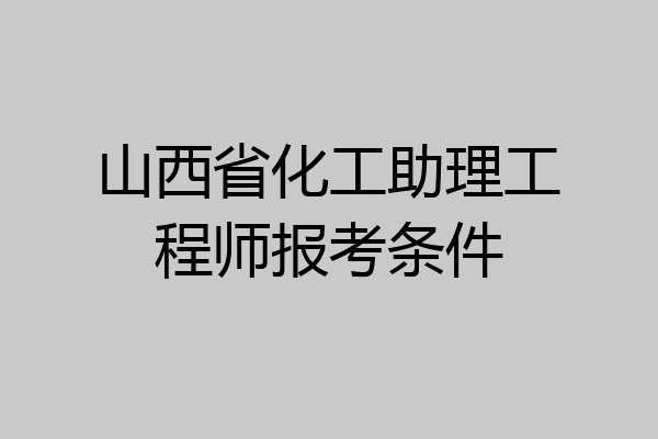 山西省化工助理工程师报考条件