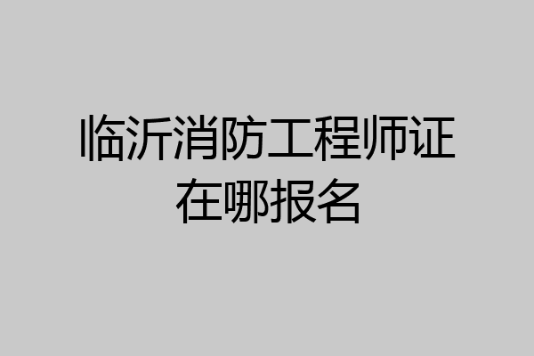 临沂消防工程师证在哪报名