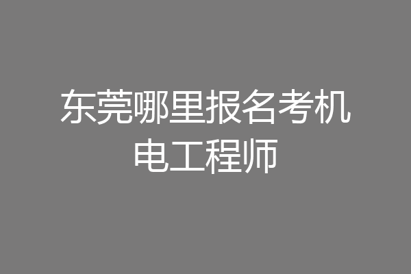 东莞哪里报名考机电工程师