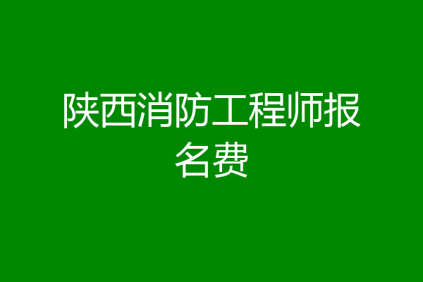 陕西消防工程师报名费
