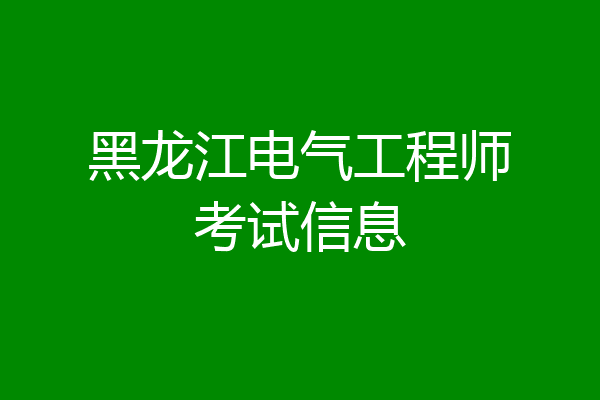 黑龙江电气工程师考试信息