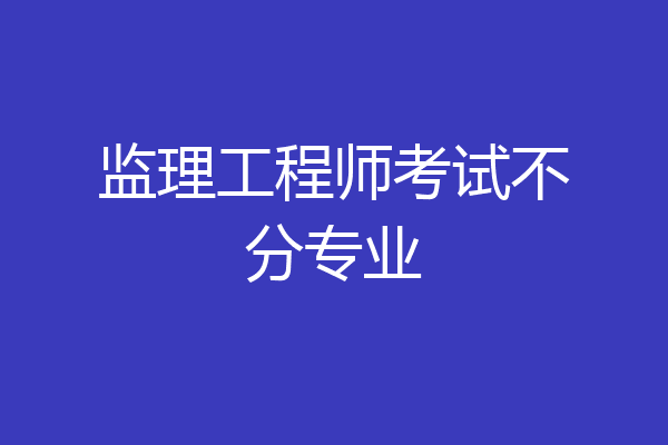 监理工程师考试不分专业