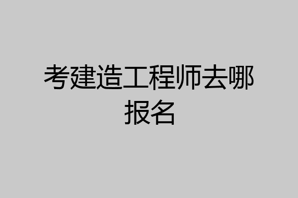 考建造工程师去哪报名
