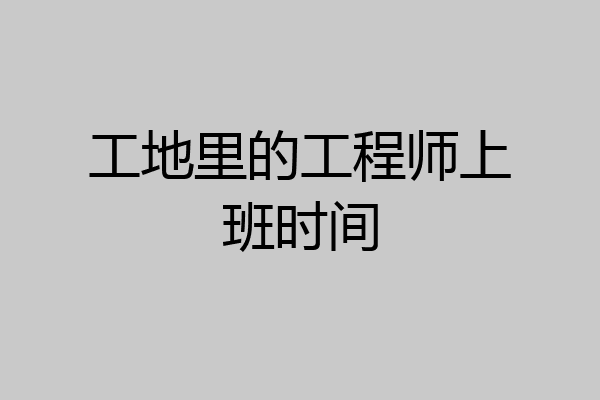 工地里的工程师上班时间