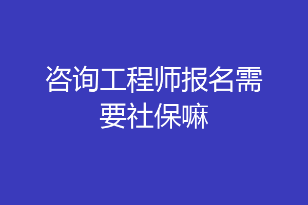 咨询工程师报名需要社保嘛